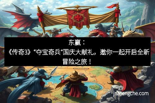 东赢：《传奇3》“夺宝奇兵”国庆大献礼，邀你一起开启全新冒险之旅！
